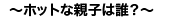 〜ホットな親子は誰?〜