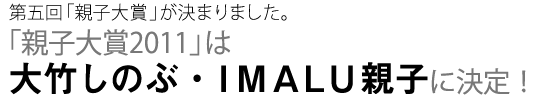 第五回「親子大賞」が決まりました。「親子大賞2011」は、大竹しのぶ・IMALU親子に決定!