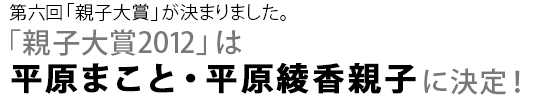 第六回「親子大賞」が決まりました。「親子大賞2012」は、平原まこと・平原綾香親子に決定!
